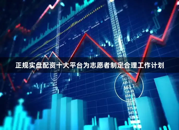 正规实盘配资十大平台为志愿者制定合理工作计划