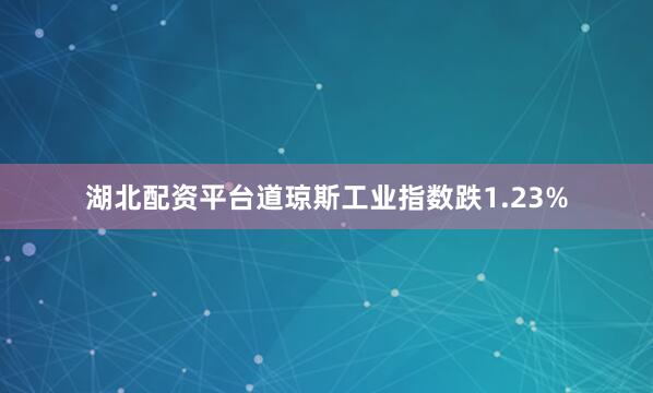 湖北配资平台道琼斯工业指数跌1.23%
