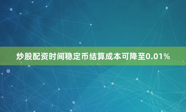 炒股配资时间稳定币结算成本可降至0.01%
