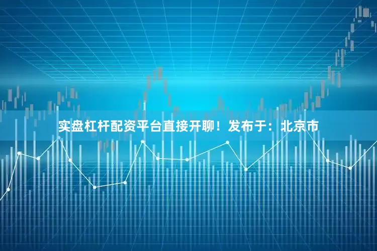 实盘杠杆配资平台直接开聊！发布于：北京市