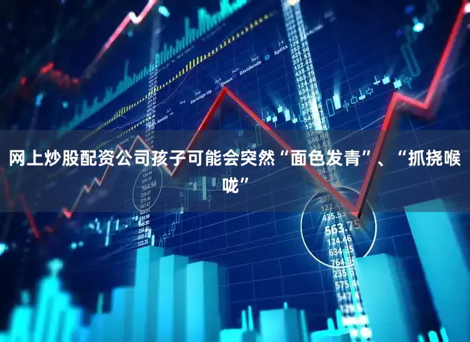 网上炒股配资公司孩子可能会突然“面色发青”、“抓挠喉咙”