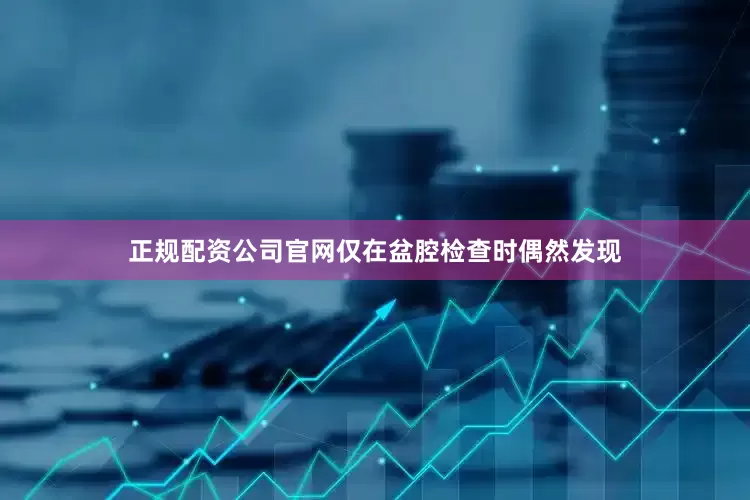 正规配资公司官网仅在盆腔检查时偶然发现