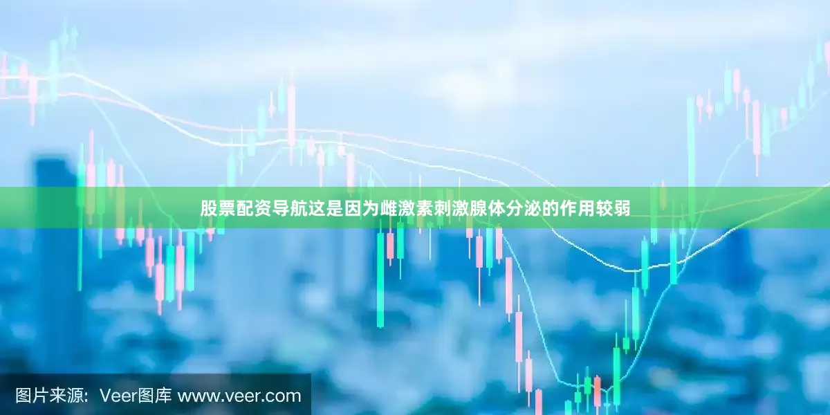 股票配资导航这是因为雌激素刺激腺体分泌的作用较弱