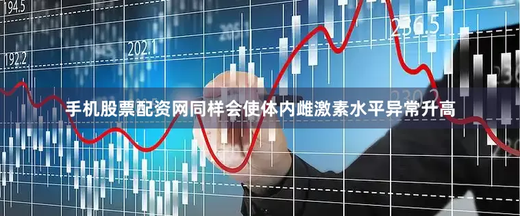 手机股票配资网同样会使体内雌激素水平异常升高