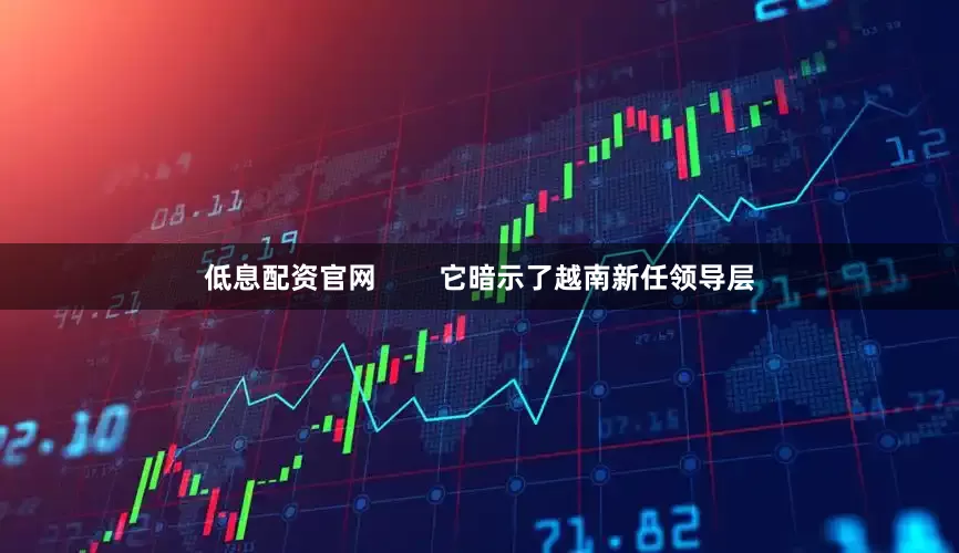 低息配资官网        它暗示了越南新任领导层