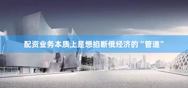 配资业务本质上是想掐断俄经济的“管道”