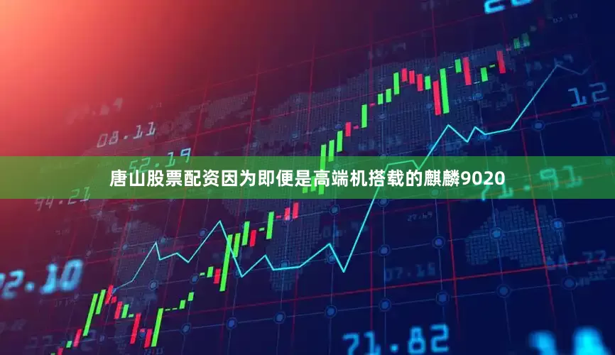 唐山股票配资因为即便是高端机搭载的麒麟9020