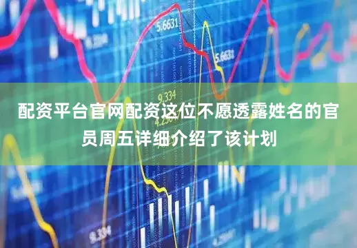 配资平台官网配资这位不愿透露姓名的官员周五详细介绍了该计划