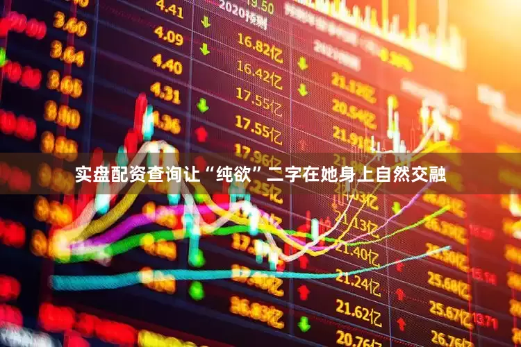 实盘配资查询让“纯欲”二字在她身上自然交融