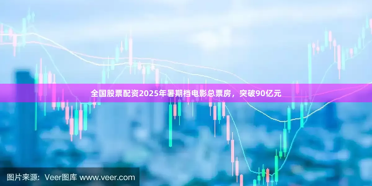 全国股票配资2025年暑期档电影总票房，突破90亿元