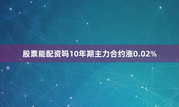 股票能配资吗10年期主力合约涨0.02%
