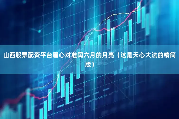 山西股票配资平台眉心对准闰六月的月亮（这是天心大法的精简版）