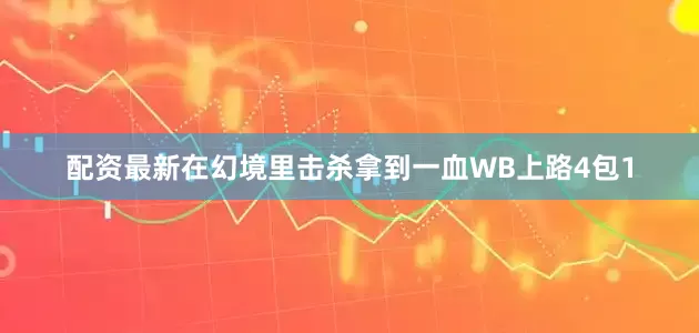 配资最新在幻境里击杀拿到一血WB上路4包1