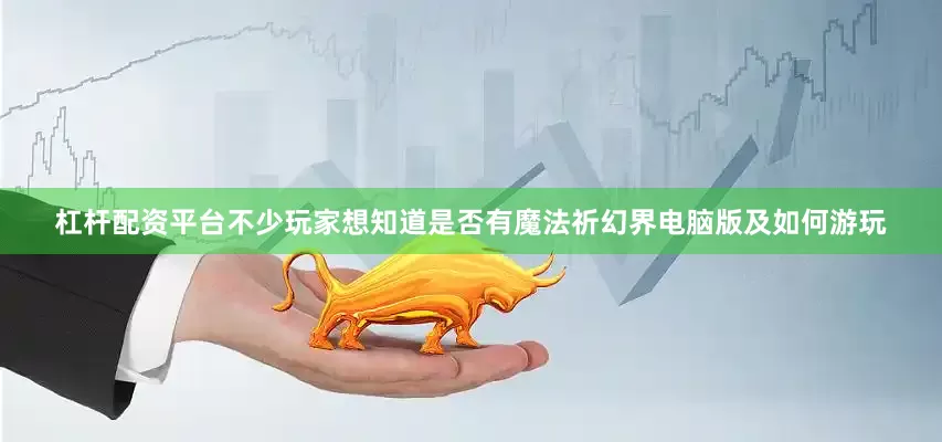 杠杆配资平台不少玩家想知道是否有魔法祈幻界电脑版及如何游玩