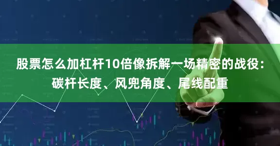 股票怎么加杠杆10倍像拆解一场精密的战役：碳杆长度、风兜角度、尾线配重