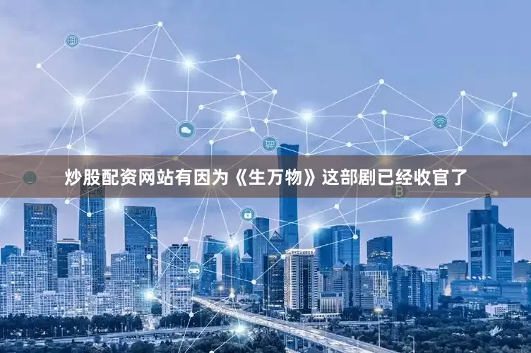 炒股配资网站有因为《生万物》这部剧已经收官了