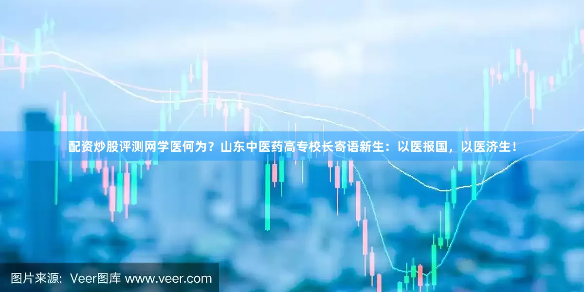 配资炒股评测网学医何为？山东中医药高专校长寄语新生：以医报国，以医济生！