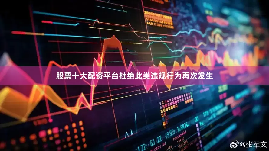 股票十大配资平台杜绝此类违规行为再次发生