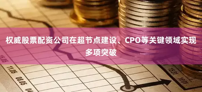 权威股票配资公司在超节点建设、CPO等关键领域实现多项突破