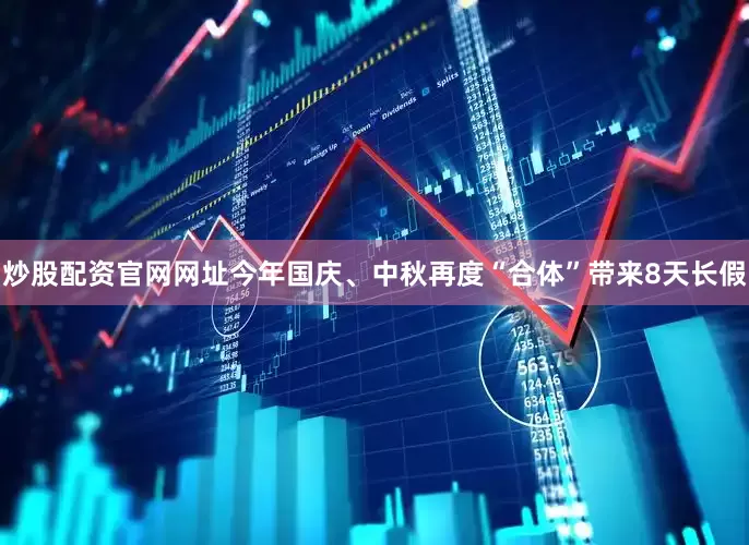 炒股配资官网网址今年国庆、中秋再度“合体”带来8天长假