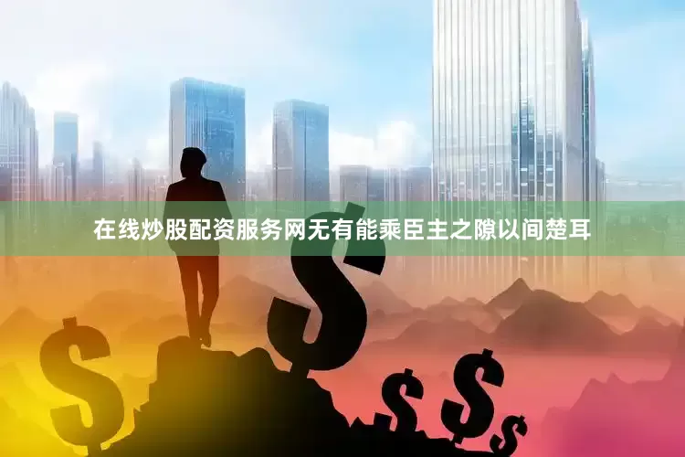 在线炒股配资服务网无有能乘臣主之隙以间楚耳