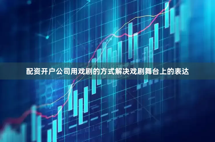 配资开户公司用戏剧的方式解决戏剧舞台上的表达