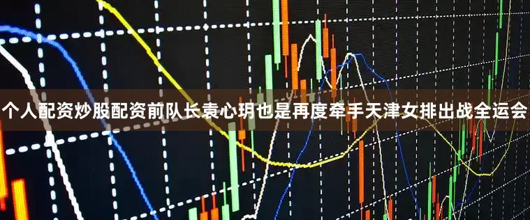 个人配资炒股配资前队长袁心玥也是再度牵手天津女排出战全运会