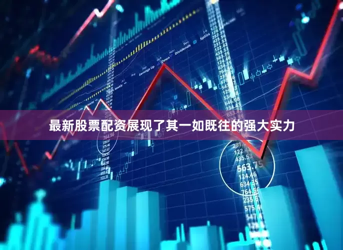 最新股票配资展现了其一如既往的强大实力