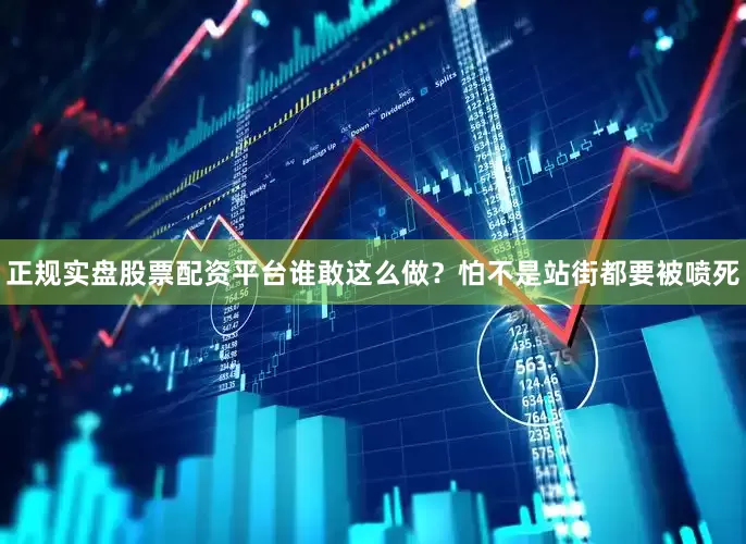 正规实盘股票配资平台谁敢这么做？怕不是站街都要被喷死