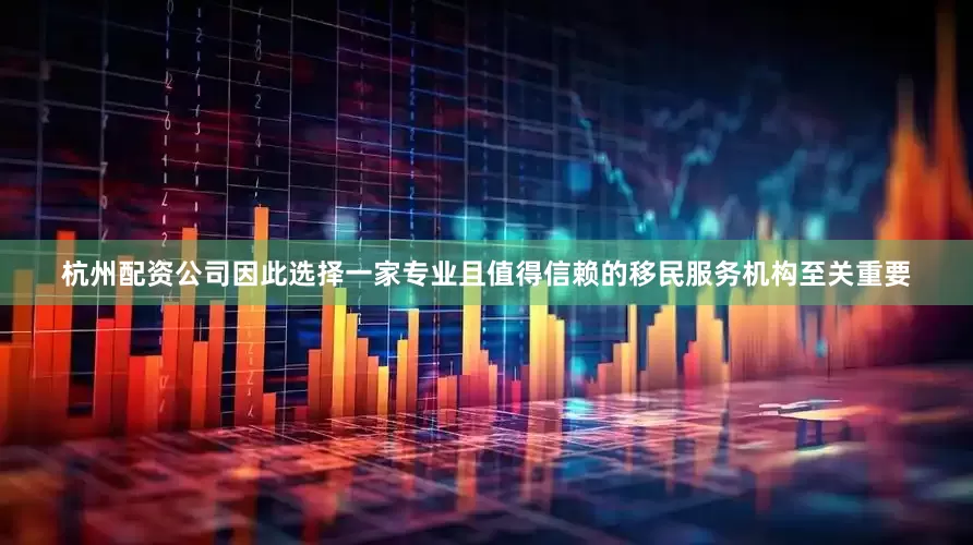 杭州配资公司因此选择一家专业且值得信赖的移民服务机构至关重要