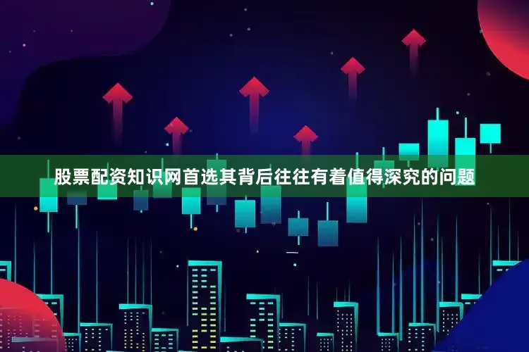 股票配资知识网首选其背后往往有着值得深究的问题