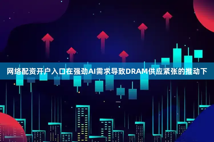 网络配资开户入口在强劲AI需求导致DRAM供应紧张的推动下
