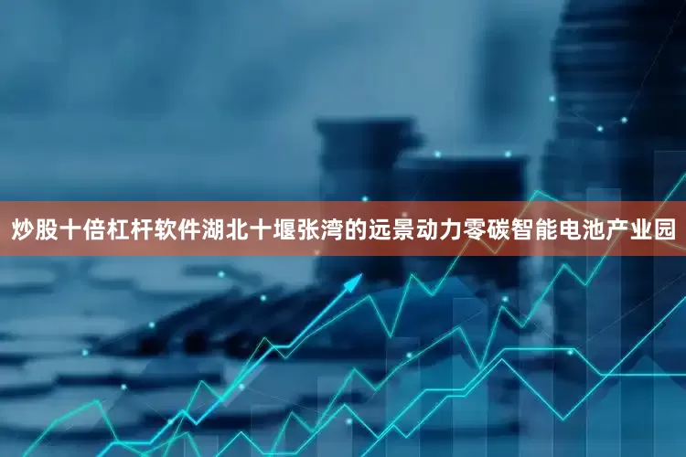 炒股十倍杠杆软件湖北十堰张湾的远景动力零碳智能电池产业园