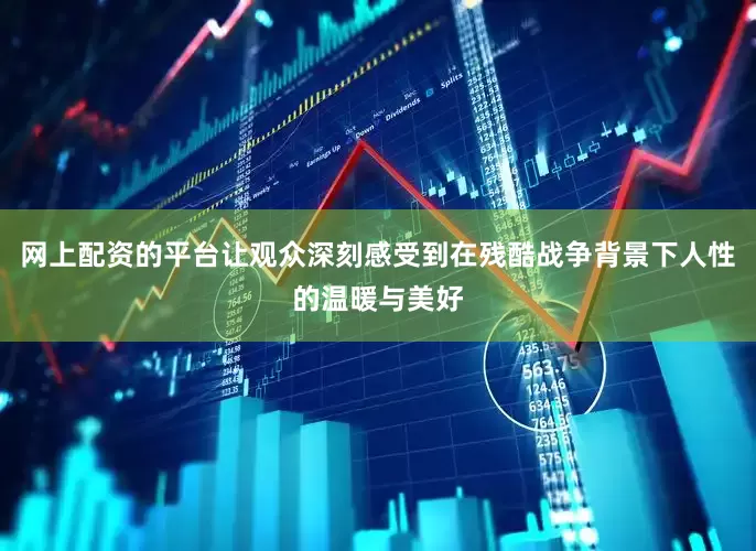 网上配资的平台让观众深刻感受到在残酷战争背景下人性的温暖与美好