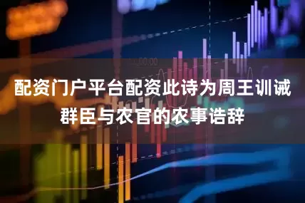 配资门户平台配资此诗为周王训诫群臣与农官的农事诰辞