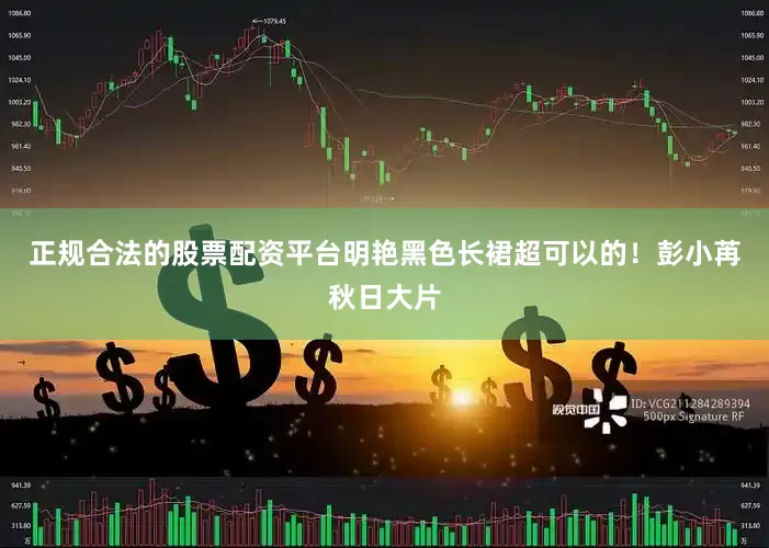 正规合法的股票配资平台明艳黑色长裙超可以的！彭小苒秋日大片